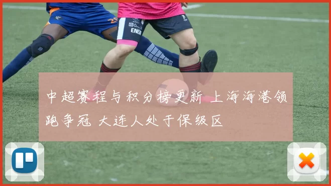 中超赛程与积分榜更新 上海海港领跑争冠 大连人处于保级区