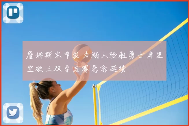 詹姆斯末节发力湖人险胜勇士库里空砍三双季后赛悬念延续