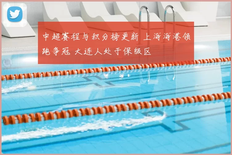 中超赛程与积分榜更新 上海海港领跑争冠 大连人处于保级区