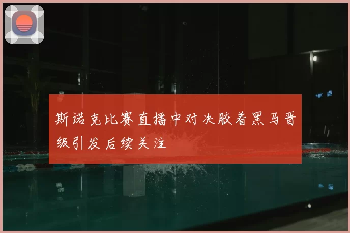 斯诺克比赛直播中对决胶着黑马晋级引发后续关注