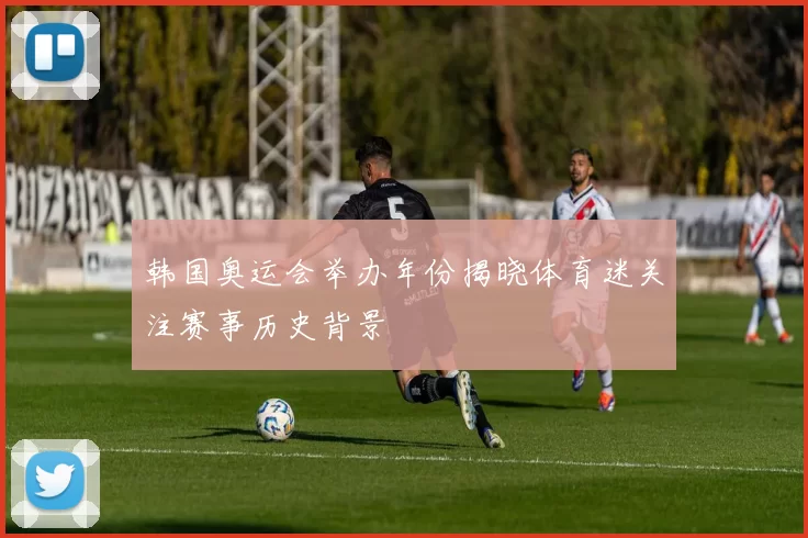 韩国奥运会举办年份揭晓体育迷关注赛事历史背景