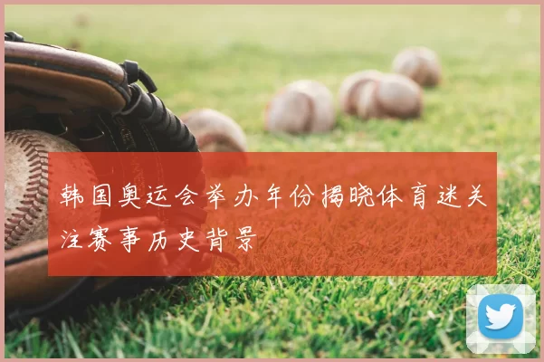韩国奥运会举办年份揭晓体育迷关注赛事历史背景