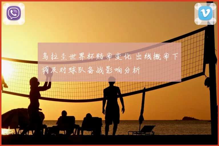 乌拉圭世界杯赔率变化 出线概率下调及对球队备战影响分析