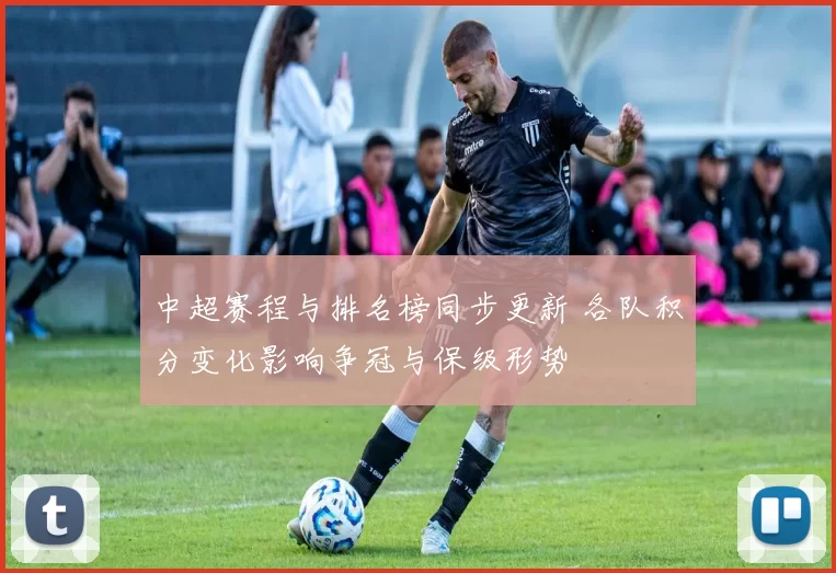 中超赛程与排名榜同步更新 各队积分变化影响争冠与保级形势