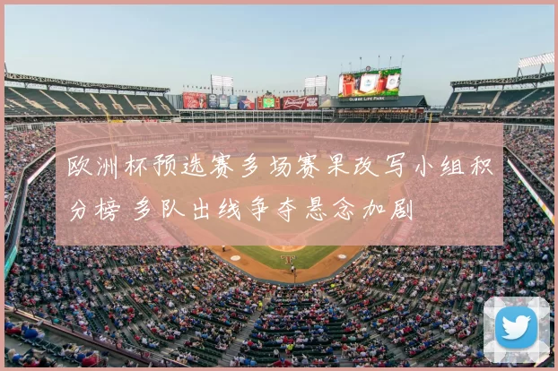 欧洲杯预选赛多场赛果改写小组积分榜 多队出线争夺悬念加剧