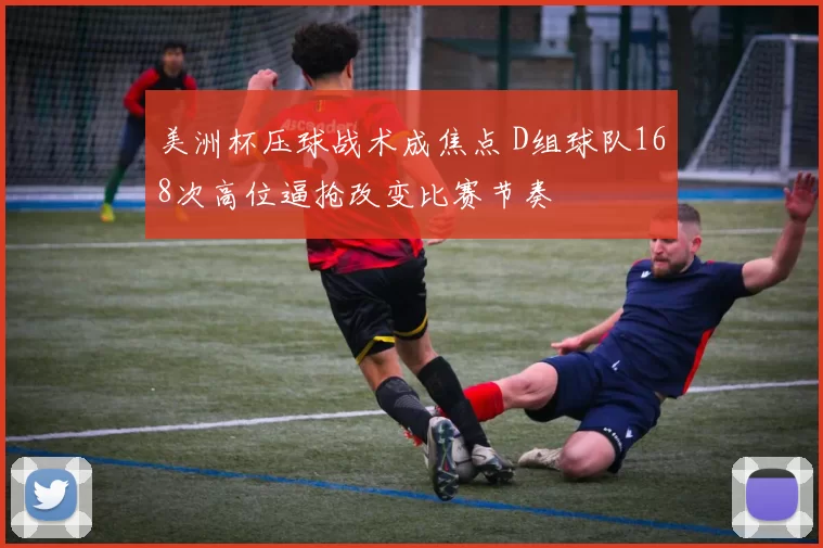 美洲杯压球战术成焦点 D组球队168次高位逼抢改变比赛节奏
