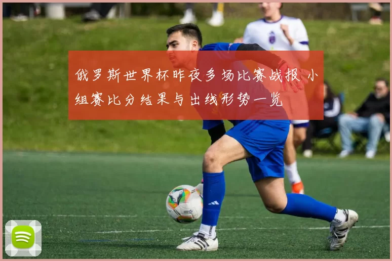 俄罗斯世界杯昨夜多场比赛战报 小组赛比分结果与出线形势一览