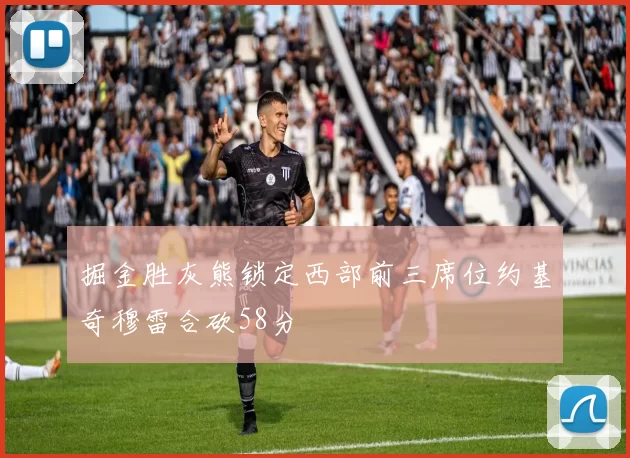 掘金胜灰熊锁定西部前三席位约基奇穆雷合砍58分