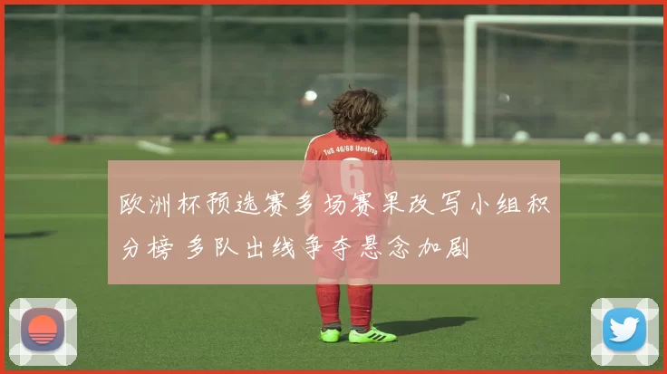 欧洲杯预选赛多场赛果改写小组积分榜 多队出线争夺悬念加剧