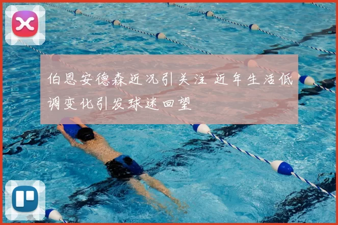 伯恩安德森近况引关注 近年生活低调变化引发球迷回望