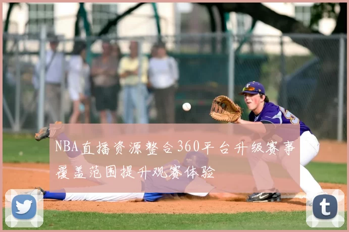 NBA直播资源整合360平台升级赛事覆盖范围提升观赛体验