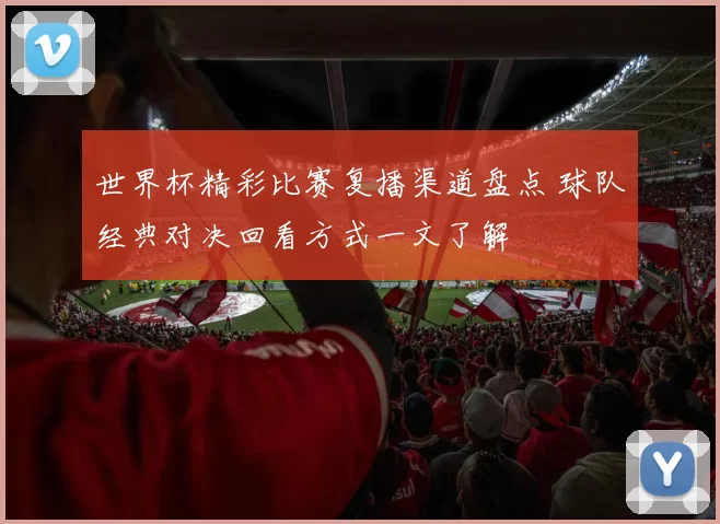 世界杯精彩比赛复播渠道盘点 球队经典对决回看方式一文了解