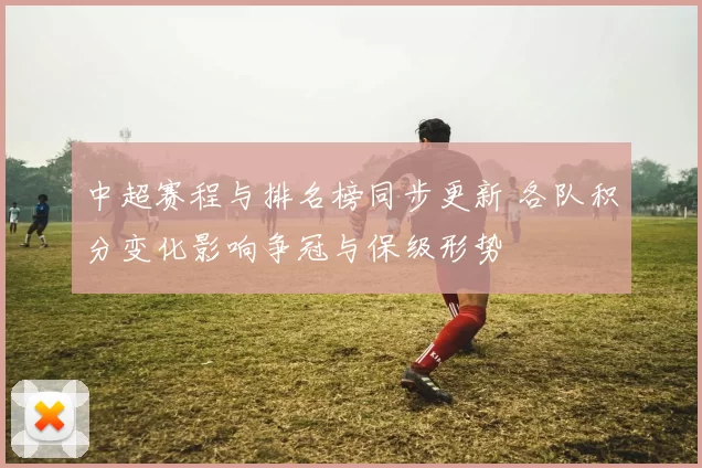 中超赛程与排名榜同步更新 各队积分变化影响争冠与保级形势