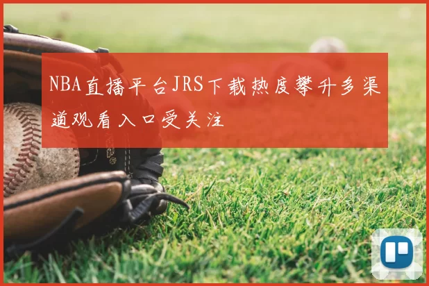NBA直播平台JRS下载热度攀升多渠道观看入口受关注