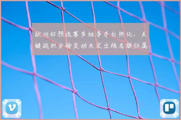 欧洲杯预选赛多组争夺白热化，关键战积分榜变动决定出线名额归属