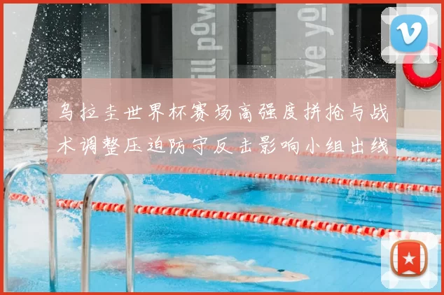 乌拉圭世界杯赛场高强度拼抢与战术调整压迫防守反击影响小组出线