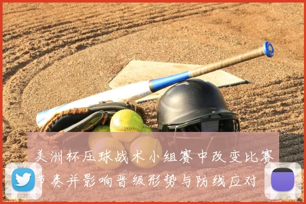 美洲杯压球战术小组赛中改变比赛节奏并影响晋级形势与防线应对