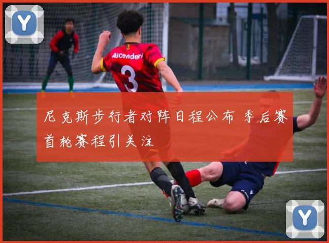 尼克斯步行者对阵日程公布 季后赛首轮赛程引关注