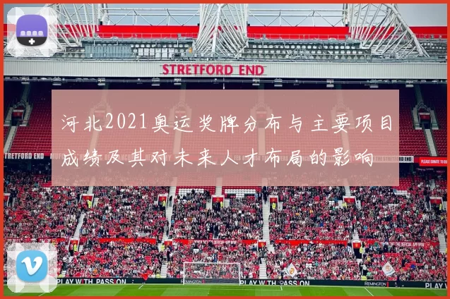 河北2021奥运奖牌分布与主要项目成绩及其对未来人才布局的影响