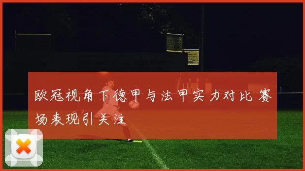 欧冠视角下德甲与法甲实力对比 赛场表现引关注