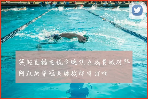 英超直播电视今晚焦点战曼城对阵阿森纳争冠关键战即将打响