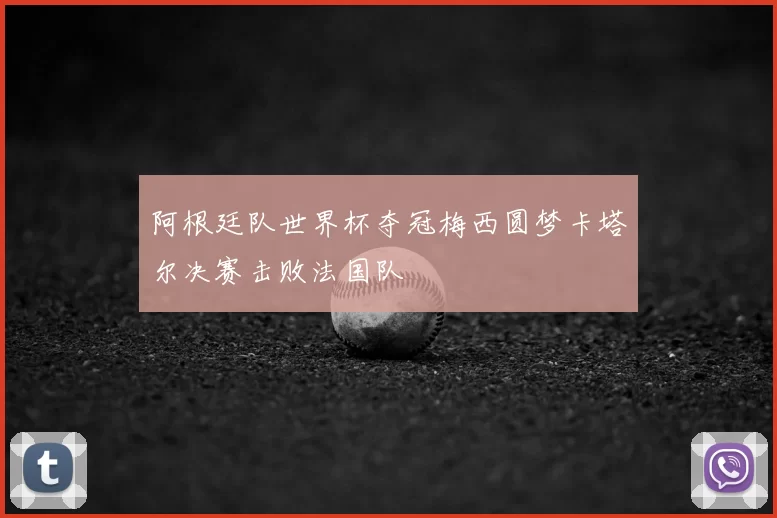 阿根廷队世界杯夺冠梅西圆梦卡塔尔决赛击败法国队