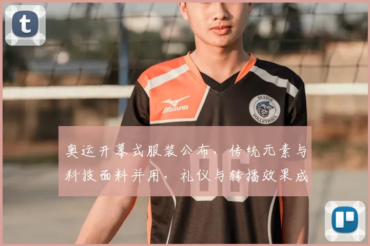 奥运开幕式服装公布，传统元素与科技面料并用，礼仪与转播效果成看点