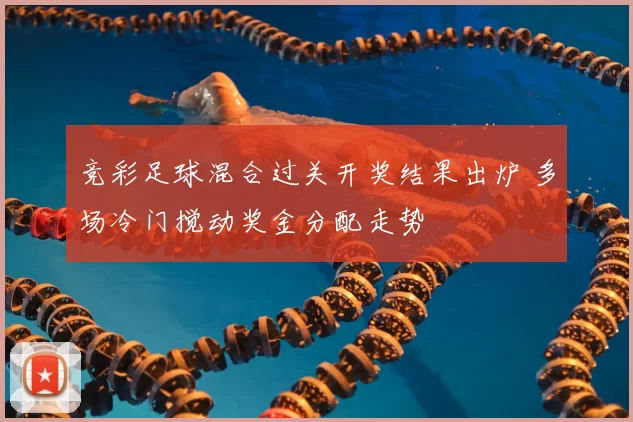 竞彩足球混合过关开奖结果出炉 多场冷门搅动奖金分配走势