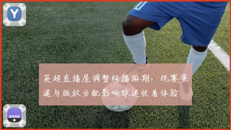 英超直播屋调整转播排期，观赛渠道与版权分配影响球迷收看体验