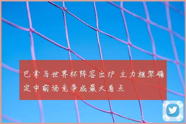 巴拿马世界杯阵容出炉 主力框架确定中前场竞争成最大看点