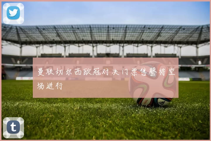 曼联切尔西欧冠对决门票售罄将空场进行