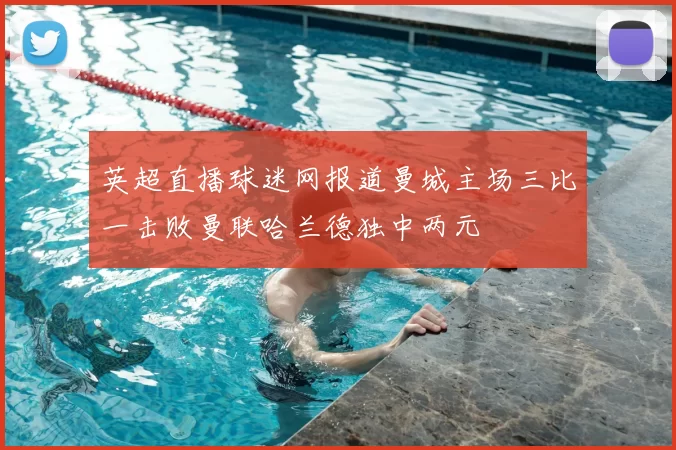 英超直播球迷网报道曼城主场三比一击败曼联哈兰德独中两元