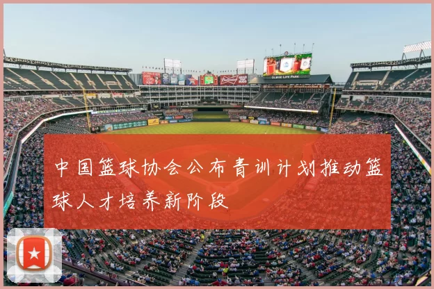 中国篮球协会公布青训计划推动篮球人才培养新阶段