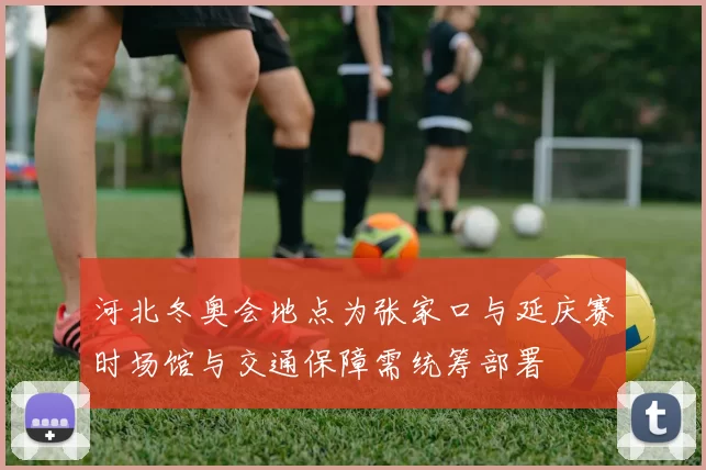 河北冬奥会地点为张家口与延庆赛时场馆与交通保障需统筹部署