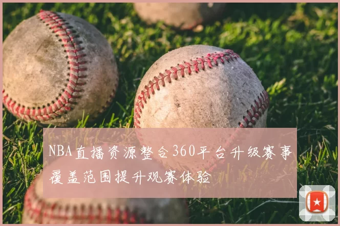 NBA直播资源整合360平台升级赛事覆盖范围提升观赛体验
