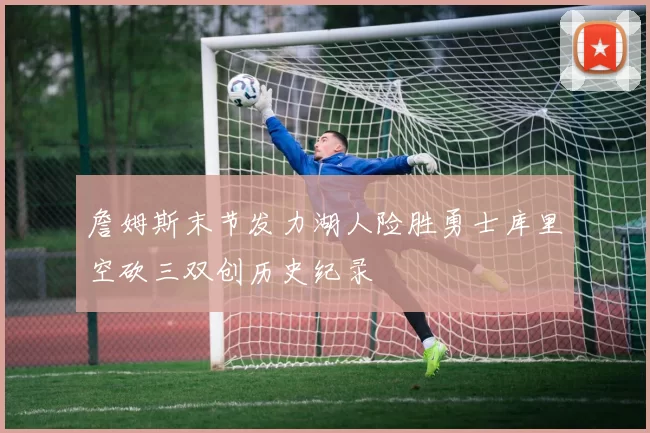 詹姆斯末节发力湖人险胜勇士库里空砍三双创历史纪录