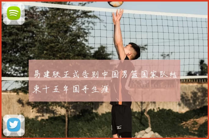 易建联正式告别中国男篮国家队结束十五年国手生涯