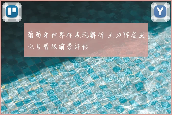 葡萄牙世界杯表现解析 主力阵容变化与晋级前景评估