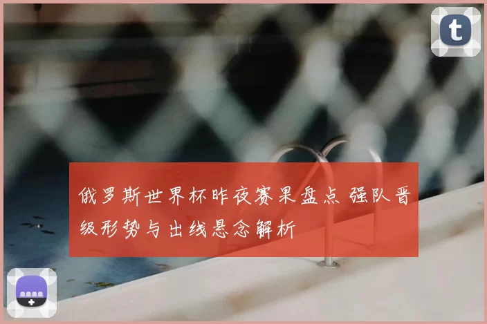 俄罗斯世界杯昨夜赛果盘点 强队晋级形势与出线悬念解析