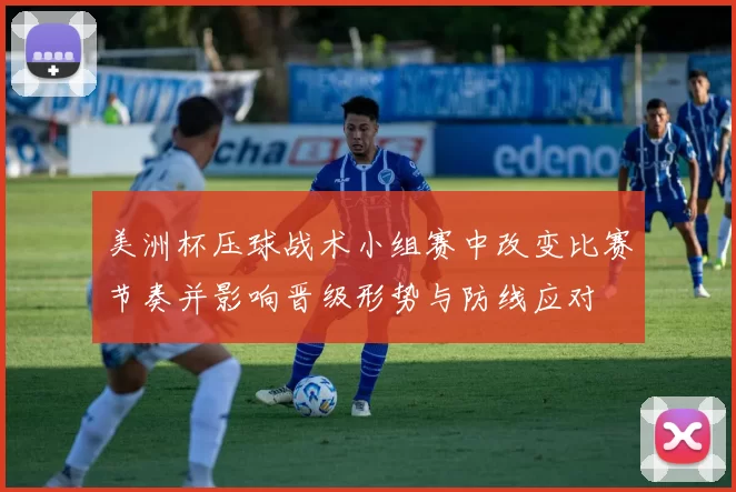 美洲杯压球战术小组赛中改变比赛节奏并影响晋级形势与防线应对