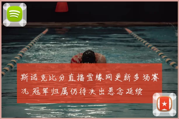 斯诺克比分直播雪缘网更新多场赛况 冠军归属仍待决出悬念延续