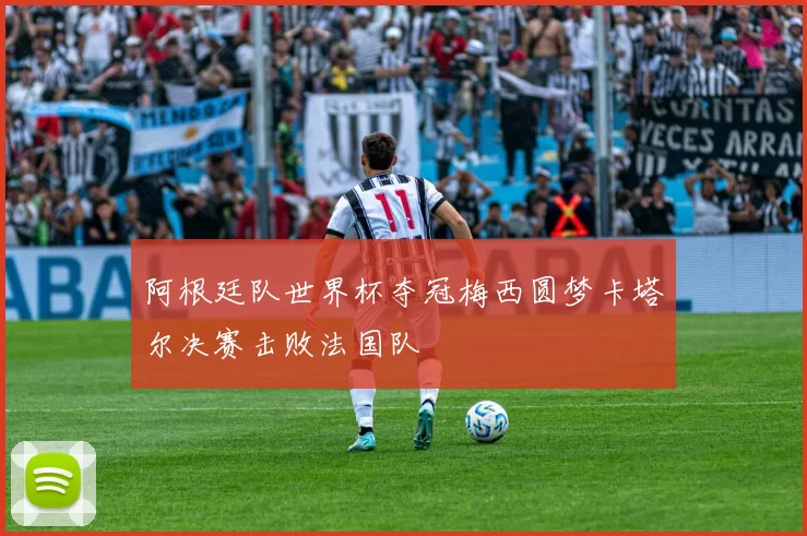 阿根廷队世界杯夺冠梅西圆梦卡塔尔决赛击败法国队