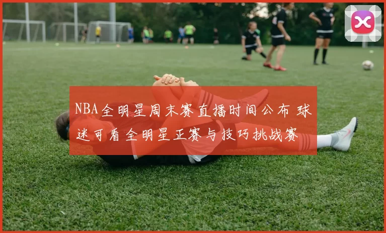 NBA全明星周末赛直播时间公布 球迷可看全明星正赛与技巧挑战赛