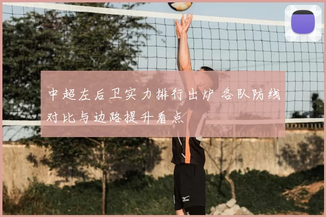 中超左后卫实力排行出炉 各队防线对比与边路提升看点