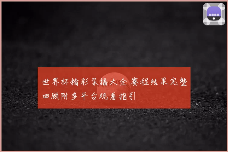 世界杯精彩录播大全 赛程结果完整回顾附多平台观看指引
