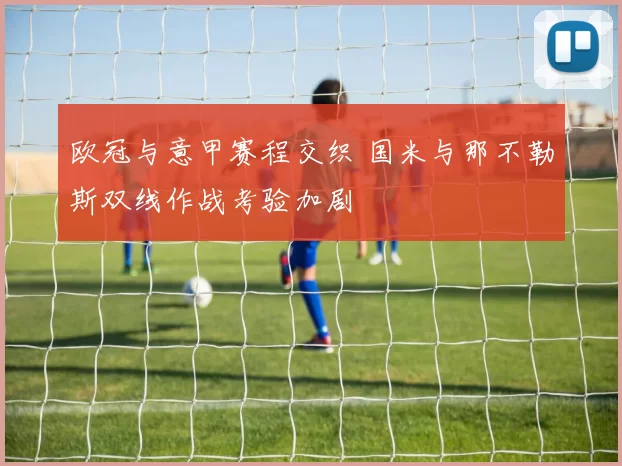 欧冠与意甲赛程交织 国米与那不勒斯双线作战考验加剧