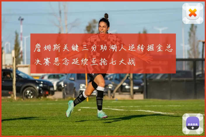 詹姆斯关键三分助湖人逆转掘金总决赛悬念延续至抢七大战