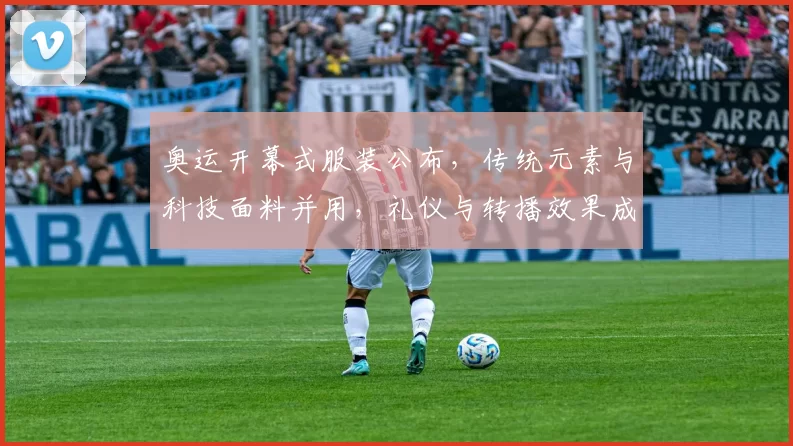 奥运开幕式服装公布，传统元素与科技面料并用，礼仪与转播效果成看点