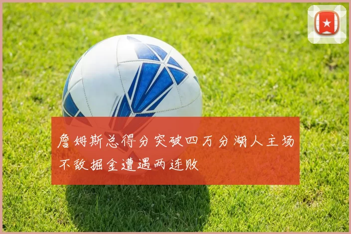 詹姆斯总得分突破四万分湖人主场不敌掘金遭遇两连败