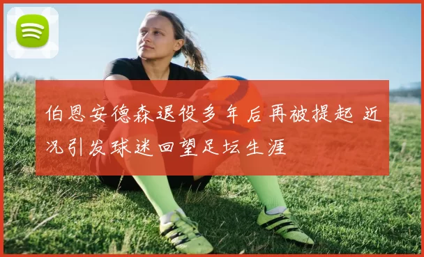 伯恩安德森退役多年后再被提起 近况引发球迷回望足坛生涯